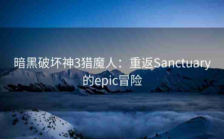 暗黑破坏神3猎魔人：重返Sanctuary的epic冒险