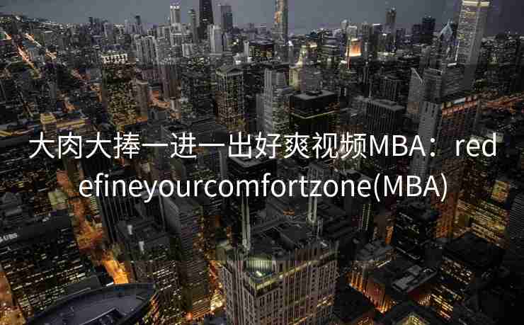 大肉大捧一进一出好爽视频MBA:redefineyourcomfortzone(MBA) 大肉大捧一进一出好爽视频MBA:redefineyourcomfortzone(MBA)