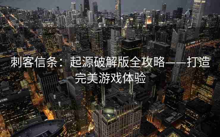 刺客信条:起源破解版全攻略——打造完美游戏体验 刺客信条:起源破解版全攻略——打造完美游戏体验