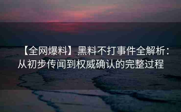 【全网爆料】黑料不打事件全解析:从初步传闻到权威确认的完整过程 【全网爆料】黑料不打事件全解析:从初步传闻到权威确认的完整过程