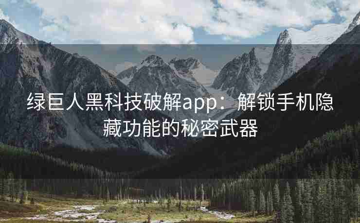 绿巨人黑科技破解app：解锁手机隐藏功能的秘密武器
