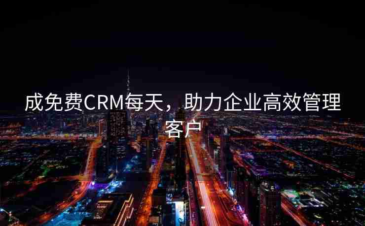 成免费CRM每天,助力企业高效管理客户 成免费CRM每天,助力企业高效管理客户