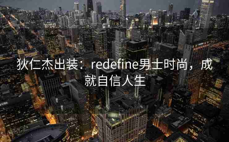 狄仁杰出装：redefine男士时尚，成就自信人生