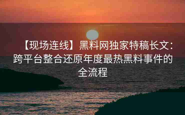【现场连线】黑料网独家特稿长文:跨平台整合还原年度最热黑料事件的全流程 【现场连线】黑料网独家特稿长文:跨平台整合还原年度最热黑料事件的全流程