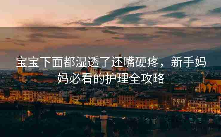 宝宝下面都湿透了还嘴硬疼,新手妈妈必看的护理全攻略 宝宝下面都湿透了还嘴硬疼,新手妈妈必看的护理全攻略