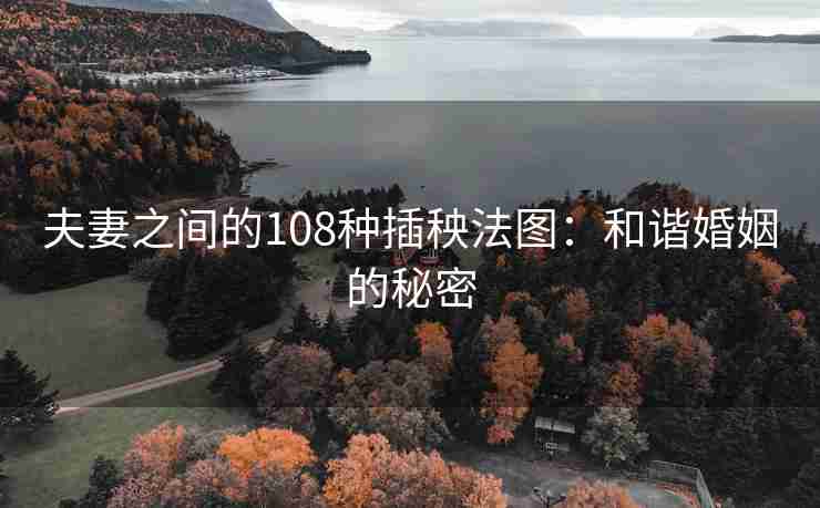 夫妻之间的108种插秧法图:和谐婚姻的秘密 夫妻之间的108种插秧法图:和谐婚姻的秘密