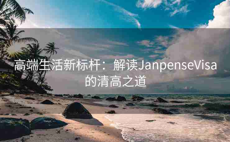 高端生活新标杆：解读JanpenseVisa的清高之道