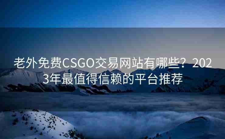 老外免费CSGO交易网站有哪些？2023年最值得信赖的平台推荐