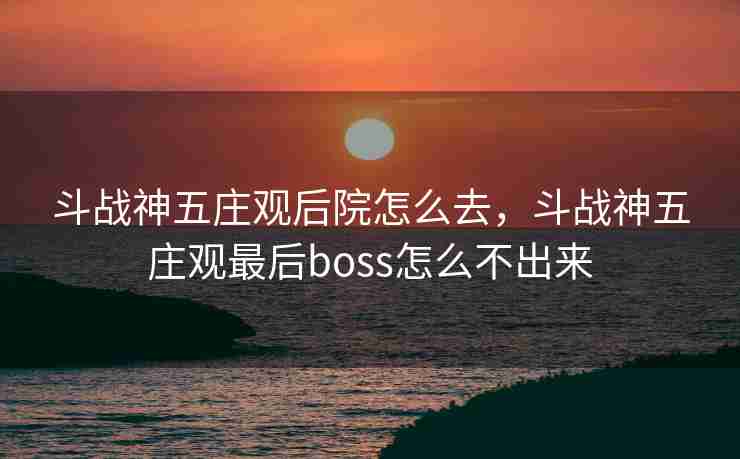 斗战神五庄观后院怎么去,斗战神五庄观最后boss怎么不出来 斗战神五庄观后院怎么去,斗战神五庄观最后boss怎么不出来