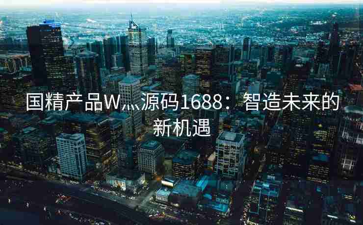 国精产品W灬源码1688:智造未来的新机遇 国精产品W灬源码1688:智造未来的新机遇